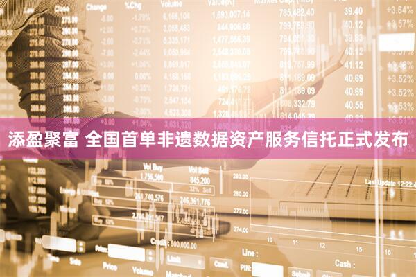添盈聚富 全国首单非遗数据资产服务信托正式发布