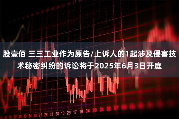 股壹佰 三三工业作为原告/上诉人的1起涉及侵害技术秘密纠纷的诉讼将于2025年6月3日开庭