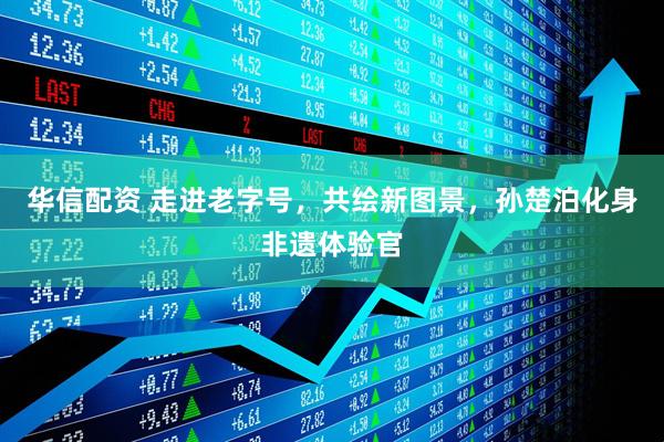 华信配资 走进老字号，共绘新图景，孙楚泊化身非遗体验官