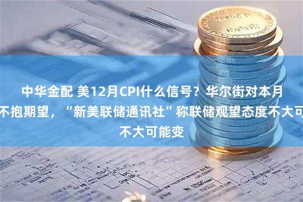 中华金配 美12月CPI什么信号？华尔街对本月降息不抱期望，“新美联储通讯社”称联储观望态度不大可能变