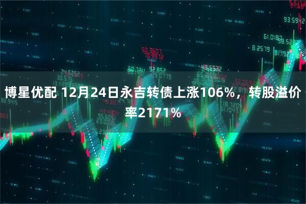 博星优配 12月24日永吉转债上涨106%，转股溢价率2171%