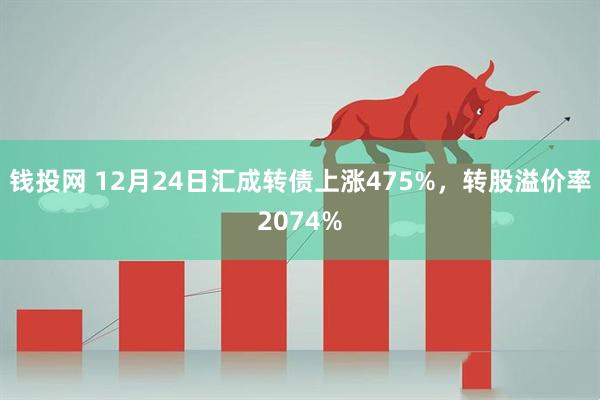 钱投网 12月24日汇成转债上涨475%，转股溢价率2074%
