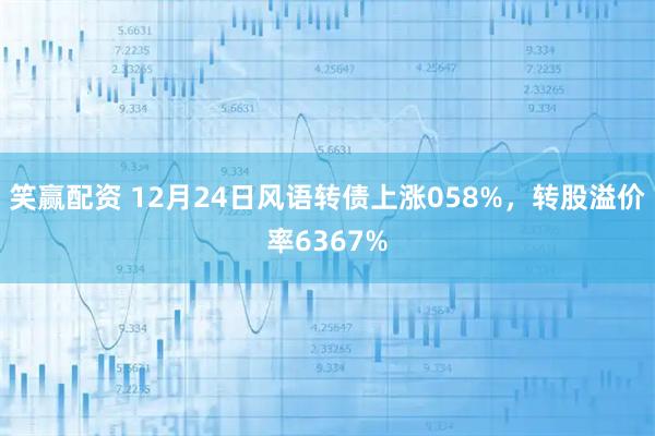 笑赢配资 12月24日风语转债上涨058%，转股溢价率6367%