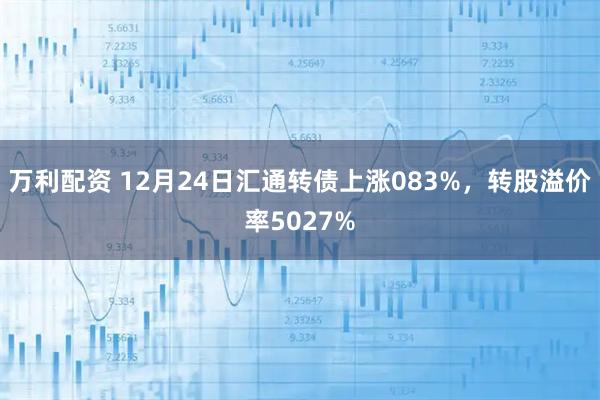 万利配资 12月24日汇通转债上涨083%，转股溢价率5027%
