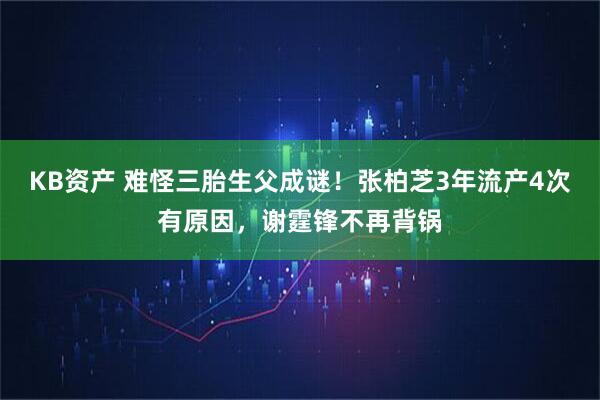 KB资产 难怪三胎生父成谜！张柏芝3年流产4次有原因，谢霆锋不再背锅