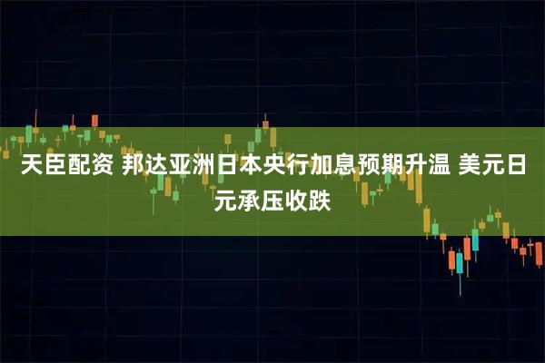 天臣配资 邦达亚洲日本央行加息预期升温 美元日元承压收跌