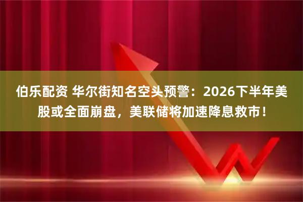 伯乐配资 华尔街知名空头预警：2026下半年美股或全面崩盘，美联储将加速降息救市！