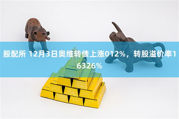 股配所 12月3日奥维转债上涨012%，转股溢价率16326%