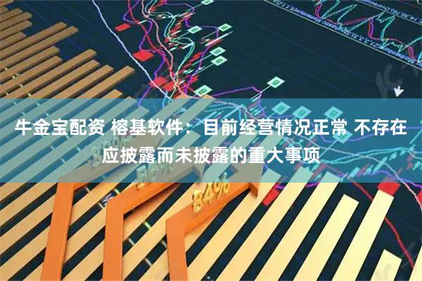 牛金宝配资 榕基软件：目前经营情况正常 不存在应披露而未披露的重大事项
