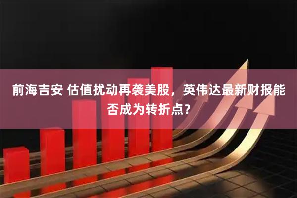 前海吉安 估值扰动再袭美股，英伟达最新财报能否成为转折点？