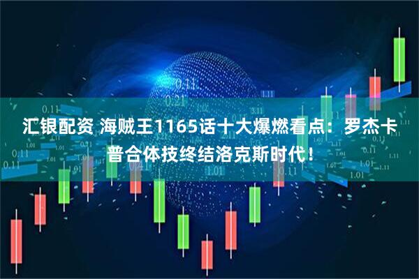 汇银配资 海贼王1165话十大爆燃看点：罗杰卡普合体技终结洛克斯时代！