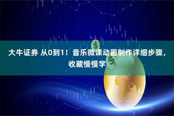 大牛证券 从0到1！音乐微课动画制作详细步骤，收藏慢慢学