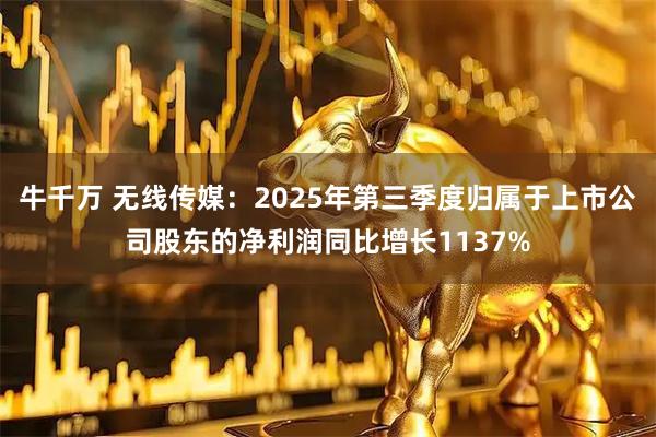 牛千万 无线传媒：2025年第三季度归属于上市公司股东的净利润同比增长1137%