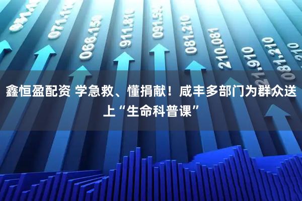鑫恒盈配资 学急救、懂捐献！咸丰多部门为群众送上“生命科普课”