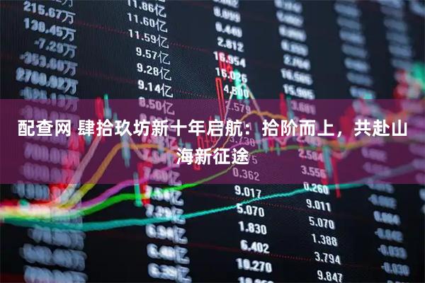配查网 肆拾玖坊新十年启航：拾阶而上，共赴山海新征途