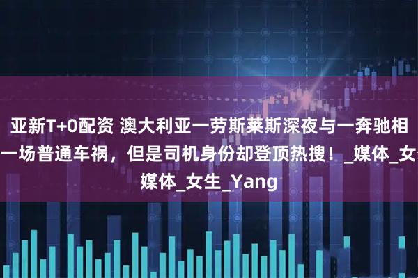 亚新T+0配资 澳大利亚一劳斯莱斯深夜与一奔驰相撞！本是一场普通车祸，但是司机身份却登顶热搜！_媒体_女生_Yang