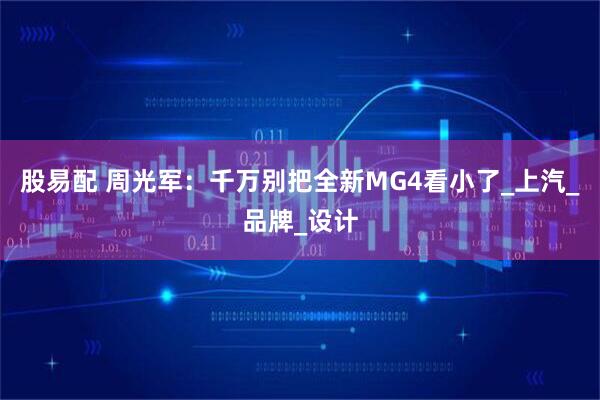 股易配 周光军：千万别把全新MG4看小了_上汽_品牌_设计