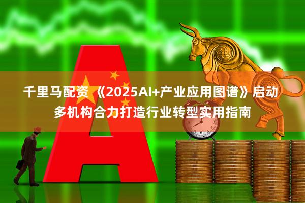 千里马配资 《2025AI+产业应用图谱》启动 多机构合力打造行业转型实用指南