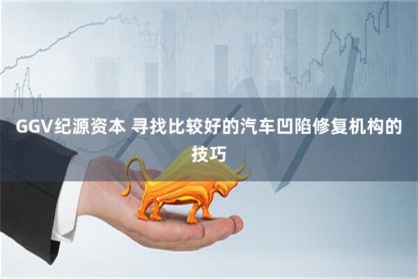 GGV纪源资本 寻找比较好的汽车凹陷修复机构的技巧