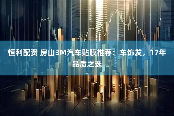 恒利配资 房山3M汽车贴膜推荐：车饰发，17年品质之选