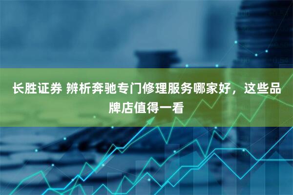 长胜证券 辨析奔驰专门修理服务哪家好，这些品牌店值得一看