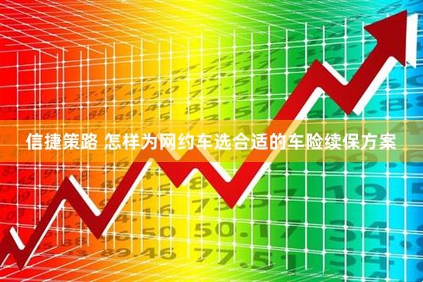 信捷策路 怎样为网约车选合适的车险续保方案