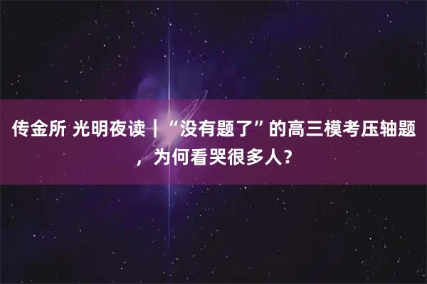 传金所 光明夜读｜“没有题了”的高三模考压轴题，为何看哭很多人？