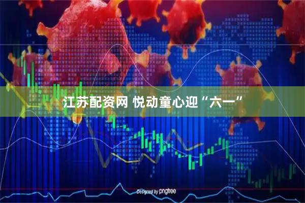 江苏配资网 悦动童心迎“六一”