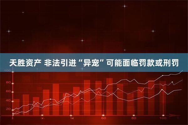 天胜资产 非法引进“异宠”可能面临罚款或刑罚