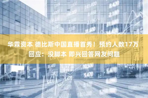 华霖资本 德比斯中国直播首秀！预约人数17万 回应：没脚本 即兴回答网友问题