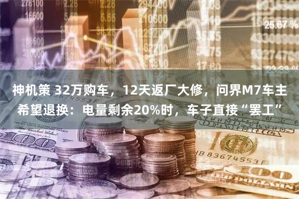 神机策 32万购车，12天返厂大修，问界M7车主希望退换：电量剩余20%时，车子直接“罢工”
