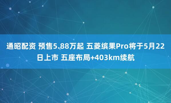 通昭配资 预售5.88万起 五菱缤果Pro将于5月22日上市 五座布局+403km续航